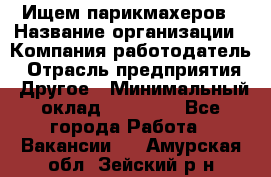 Ищем парикмахеров › Название организации ­ Компания-работодатель › Отрасль предприятия ­ Другое › Минимальный оклад ­ 20 000 - Все города Работа » Вакансии   . Амурская обл.,Зейский р-н